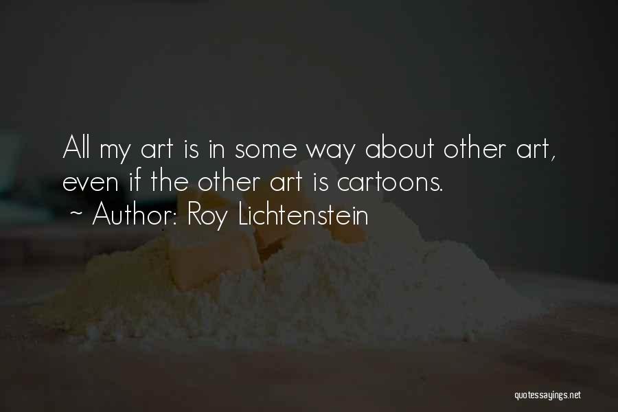 Roy Lichtenstein Quotes: All My Art Is In Some Way About Other Art, Even If The Other Art Is Cartoons.