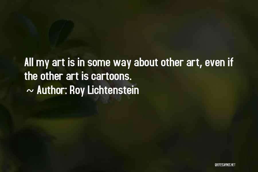 Roy Lichtenstein Quotes: All My Art Is In Some Way About Other Art, Even If The Other Art Is Cartoons.