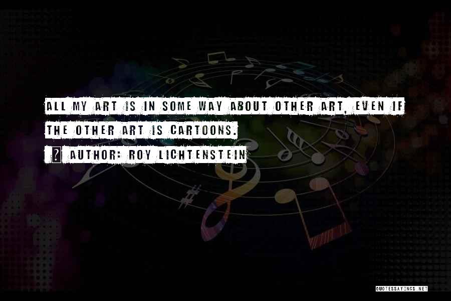 Roy Lichtenstein Quotes: All My Art Is In Some Way About Other Art, Even If The Other Art Is Cartoons.