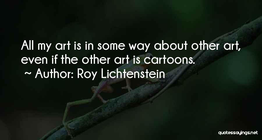Roy Lichtenstein Quotes: All My Art Is In Some Way About Other Art, Even If The Other Art Is Cartoons.