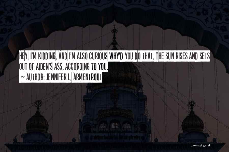 Jennifer L. Armentrout Quotes: Hey, I'm Kidding. And I'm Also Curious Why'd You Do That. The Sun Rises And Sets Out Of Aiden's Ass,