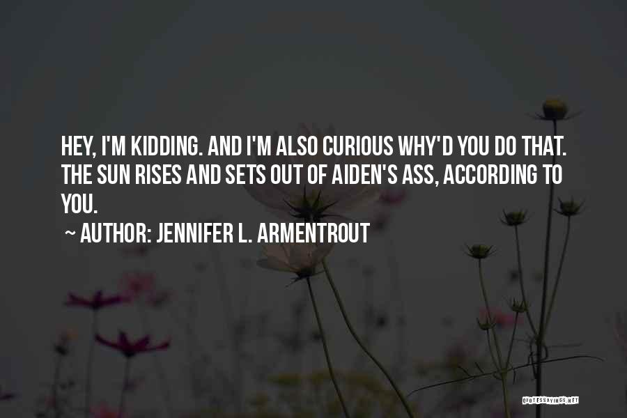 Jennifer L. Armentrout Quotes: Hey, I'm Kidding. And I'm Also Curious Why'd You Do That. The Sun Rises And Sets Out Of Aiden's Ass,