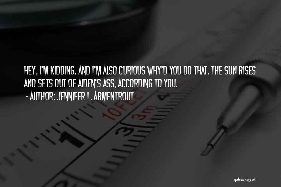 Jennifer L. Armentrout Quotes: Hey, I'm Kidding. And I'm Also Curious Why'd You Do That. The Sun Rises And Sets Out Of Aiden's Ass,