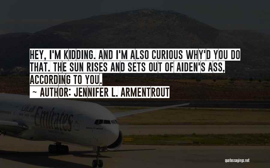 Jennifer L. Armentrout Quotes: Hey, I'm Kidding. And I'm Also Curious Why'd You Do That. The Sun Rises And Sets Out Of Aiden's Ass,