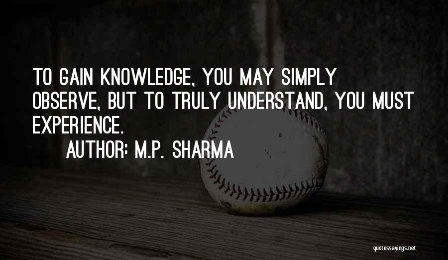 M.P. Sharma Quotes: To Gain Knowledge, You May Simply Observe, But To Truly Understand, You Must Experience.