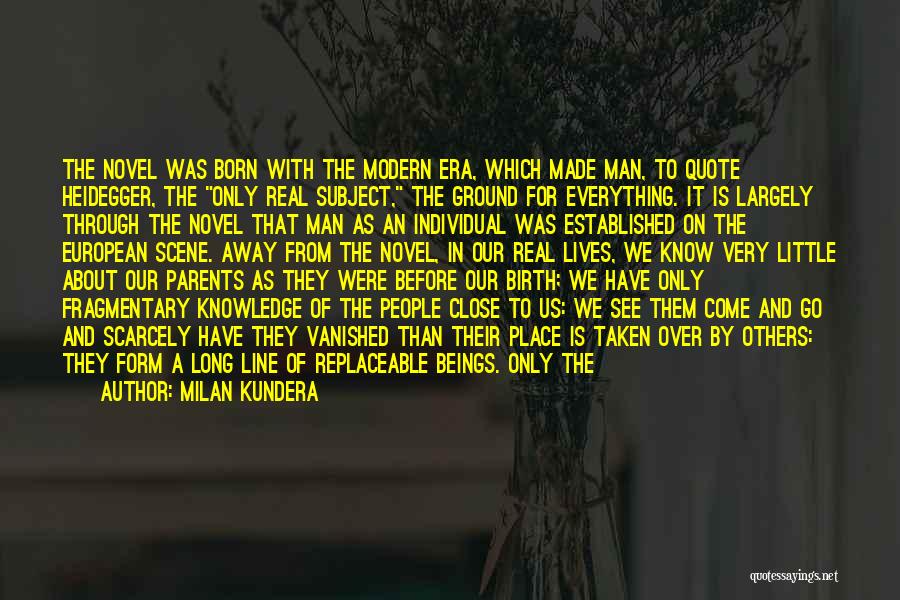 Milan Kundera Quotes: The Novel Was Born With The Modern Era, Which Made Man, To Quote Heidegger, The Only Real Subject, The Ground