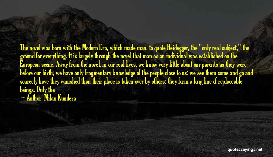 Milan Kundera Quotes: The Novel Was Born With The Modern Era, Which Made Man, To Quote Heidegger, The Only Real Subject, The Ground