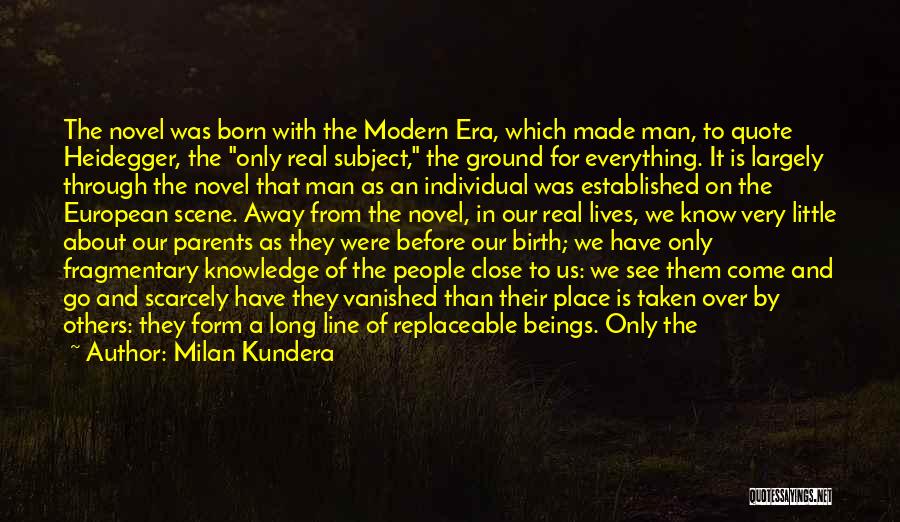 Milan Kundera Quotes: The Novel Was Born With The Modern Era, Which Made Man, To Quote Heidegger, The Only Real Subject, The Ground