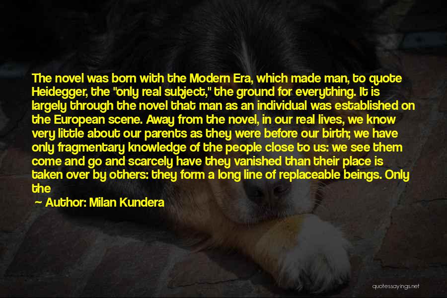 Milan Kundera Quotes: The Novel Was Born With The Modern Era, Which Made Man, To Quote Heidegger, The Only Real Subject, The Ground