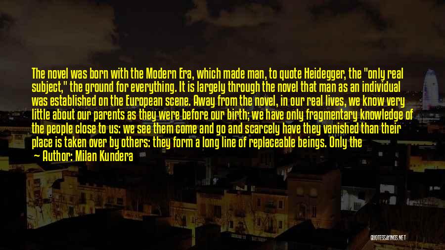 Milan Kundera Quotes: The Novel Was Born With The Modern Era, Which Made Man, To Quote Heidegger, The Only Real Subject, The Ground