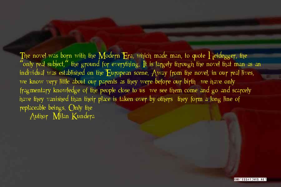 Milan Kundera Quotes: The Novel Was Born With The Modern Era, Which Made Man, To Quote Heidegger, The Only Real Subject, The Ground