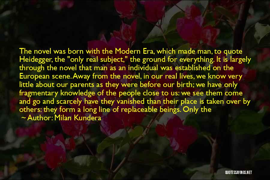 Milan Kundera Quotes: The Novel Was Born With The Modern Era, Which Made Man, To Quote Heidegger, The Only Real Subject, The Ground