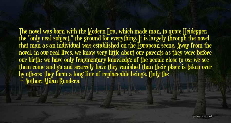 Milan Kundera Quotes: The Novel Was Born With The Modern Era, Which Made Man, To Quote Heidegger, The Only Real Subject, The Ground