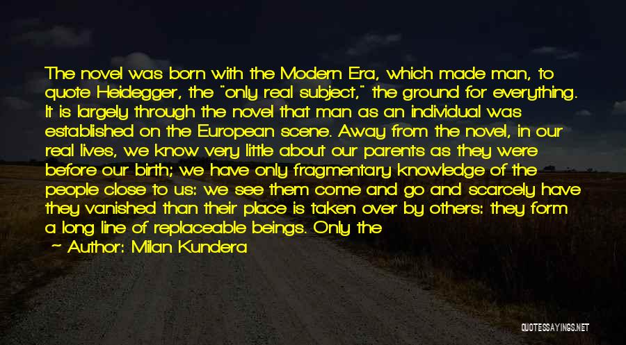 Milan Kundera Quotes: The Novel Was Born With The Modern Era, Which Made Man, To Quote Heidegger, The Only Real Subject, The Ground