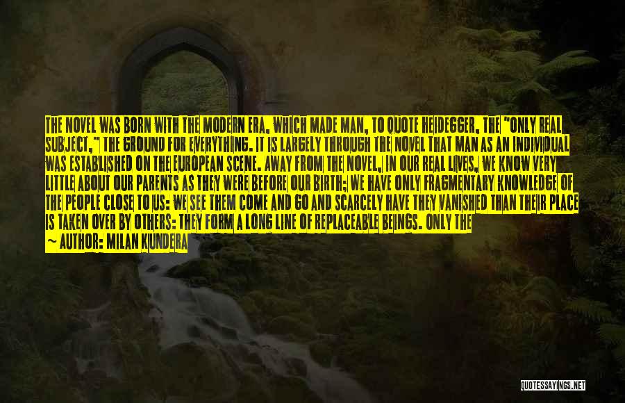 Milan Kundera Quotes: The Novel Was Born With The Modern Era, Which Made Man, To Quote Heidegger, The Only Real Subject, The Ground