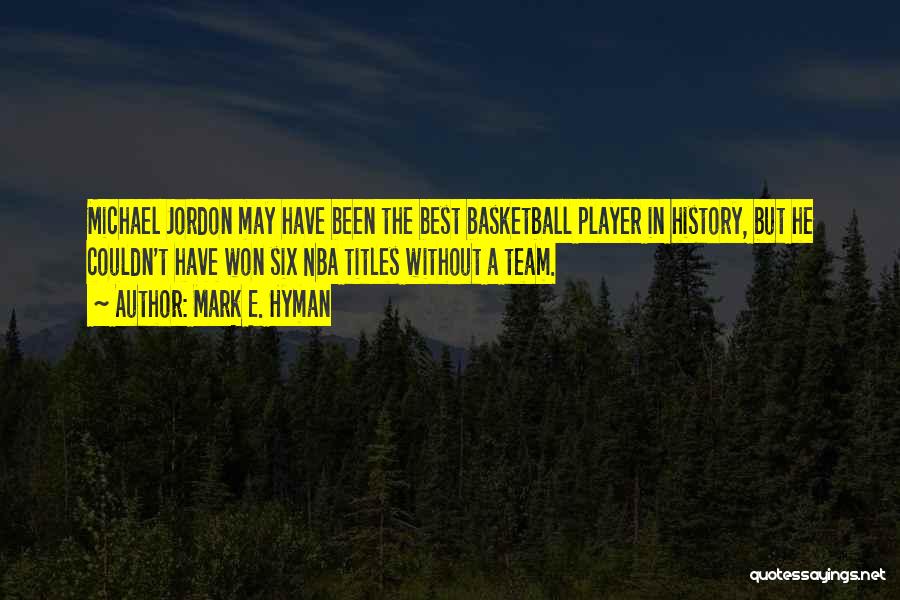 Mark E. Hyman Quotes: Michael Jordon May Have Been The Best Basketball Player In History, But He Couldn't Have Won Six Nba Titles Without