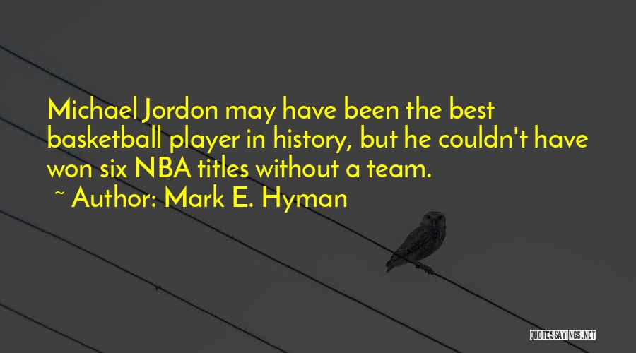 Mark E. Hyman Quotes: Michael Jordon May Have Been The Best Basketball Player In History, But He Couldn't Have Won Six Nba Titles Without