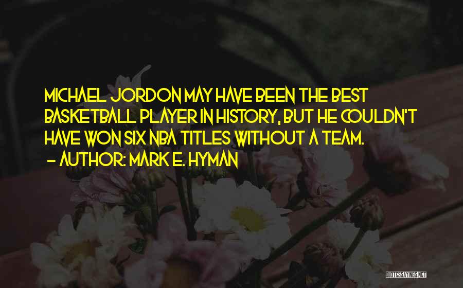 Mark E. Hyman Quotes: Michael Jordon May Have Been The Best Basketball Player In History, But He Couldn't Have Won Six Nba Titles Without