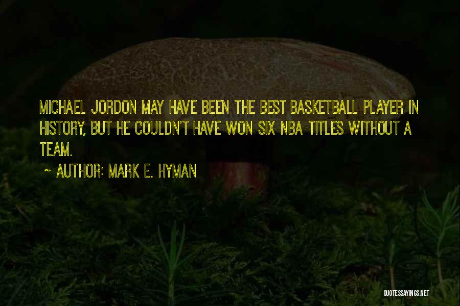 Mark E. Hyman Quotes: Michael Jordon May Have Been The Best Basketball Player In History, But He Couldn't Have Won Six Nba Titles Without
