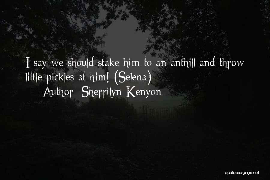 Sherrilyn Kenyon Quotes: I Say We Should Stake Him To An Anthill And Throw Little Pickles At Him! (selena)