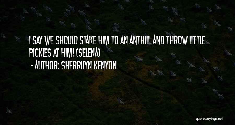 Sherrilyn Kenyon Quotes: I Say We Should Stake Him To An Anthill And Throw Little Pickles At Him! (selena)