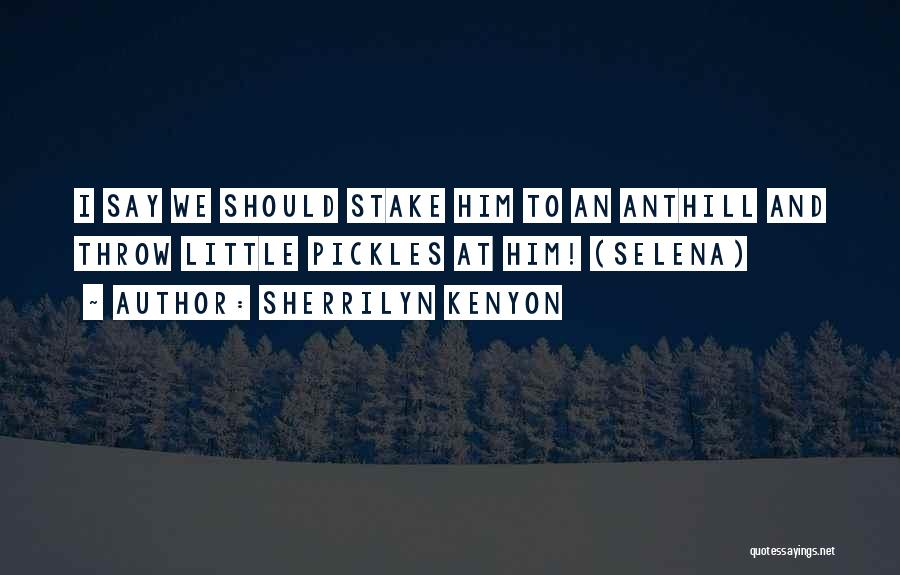 Sherrilyn Kenyon Quotes: I Say We Should Stake Him To An Anthill And Throw Little Pickles At Him! (selena)