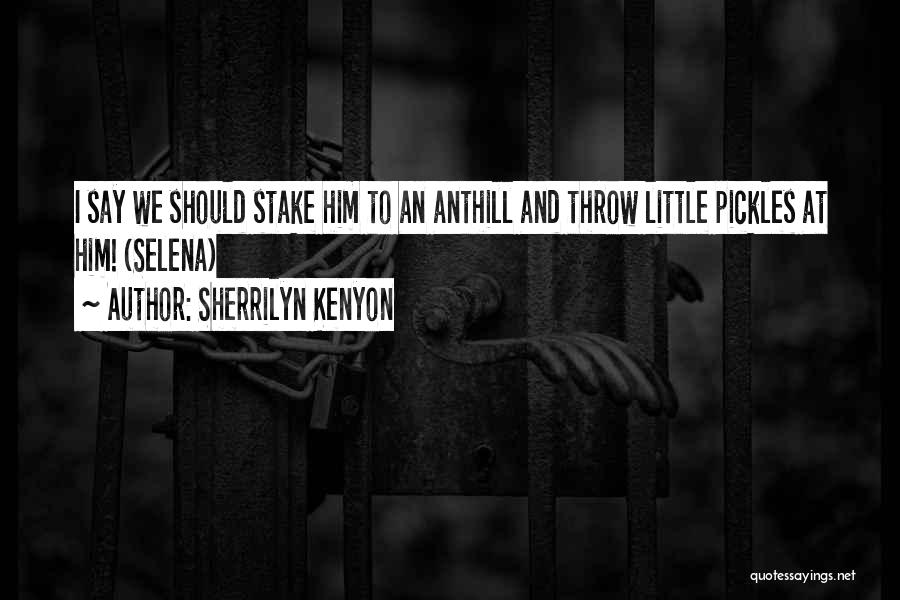 Sherrilyn Kenyon Quotes: I Say We Should Stake Him To An Anthill And Throw Little Pickles At Him! (selena)