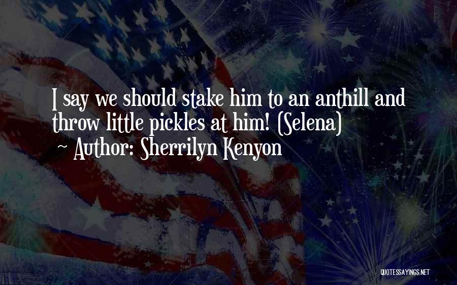 Sherrilyn Kenyon Quotes: I Say We Should Stake Him To An Anthill And Throw Little Pickles At Him! (selena)