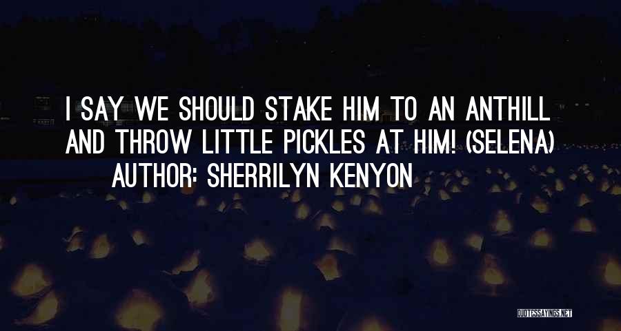 Sherrilyn Kenyon Quotes: I Say We Should Stake Him To An Anthill And Throw Little Pickles At Him! (selena)