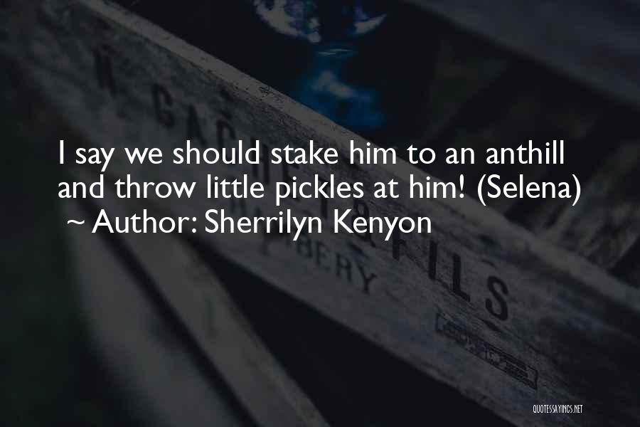 Sherrilyn Kenyon Quotes: I Say We Should Stake Him To An Anthill And Throw Little Pickles At Him! (selena)