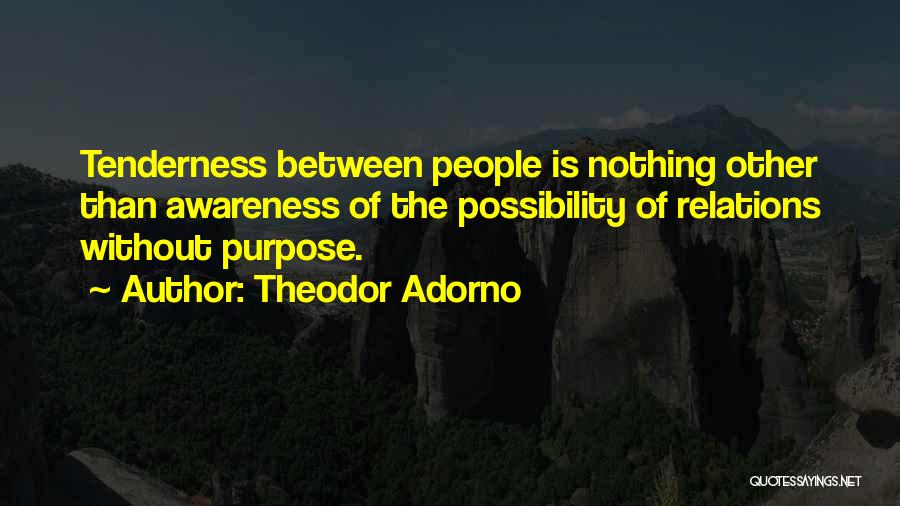 Theodor Adorno Quotes: Tenderness Between People Is Nothing Other Than Awareness Of The Possibility Of Relations Without Purpose.