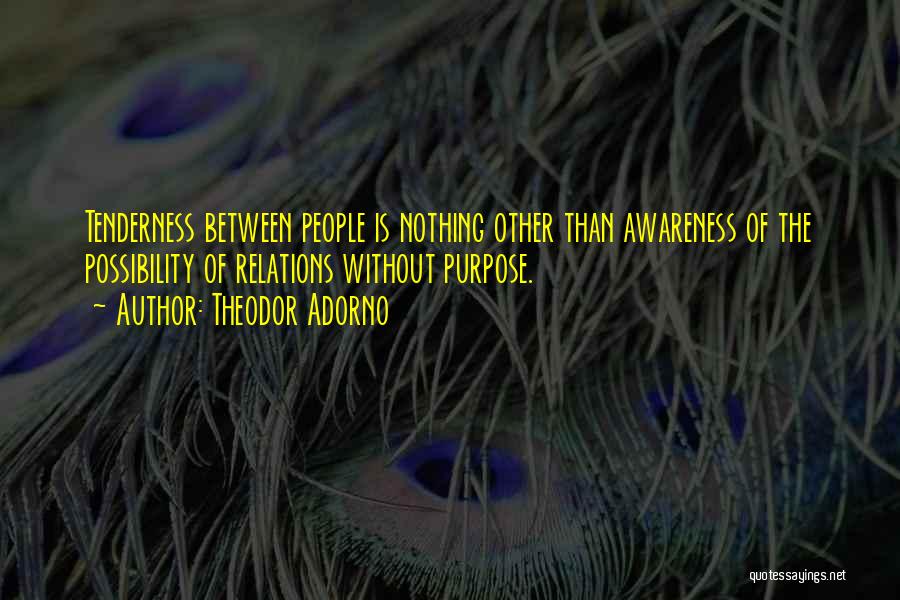 Theodor Adorno Quotes: Tenderness Between People Is Nothing Other Than Awareness Of The Possibility Of Relations Without Purpose.