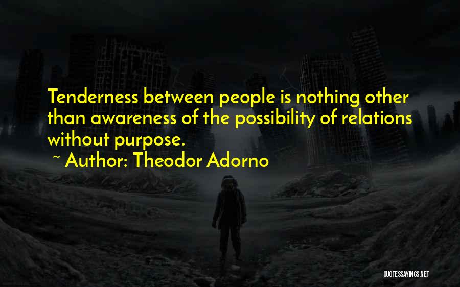 Theodor Adorno Quotes: Tenderness Between People Is Nothing Other Than Awareness Of The Possibility Of Relations Without Purpose.