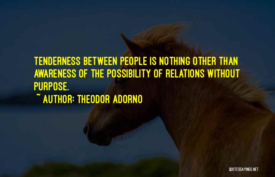 Theodor Adorno Quotes: Tenderness Between People Is Nothing Other Than Awareness Of The Possibility Of Relations Without Purpose.