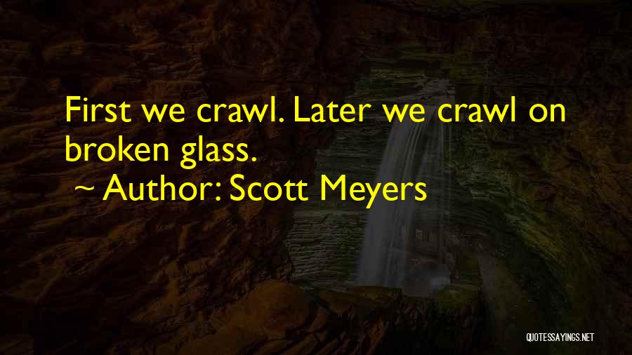 Scott Meyers Quotes: First We Crawl. Later We Crawl On Broken Glass.
