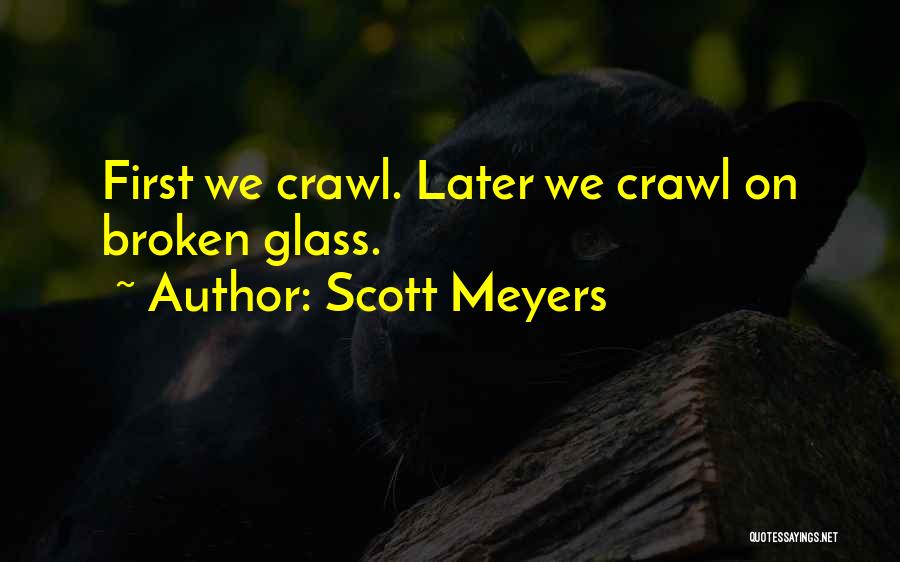 Scott Meyers Quotes: First We Crawl. Later We Crawl On Broken Glass.
