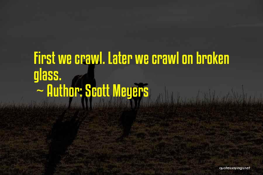 Scott Meyers Quotes: First We Crawl. Later We Crawl On Broken Glass.