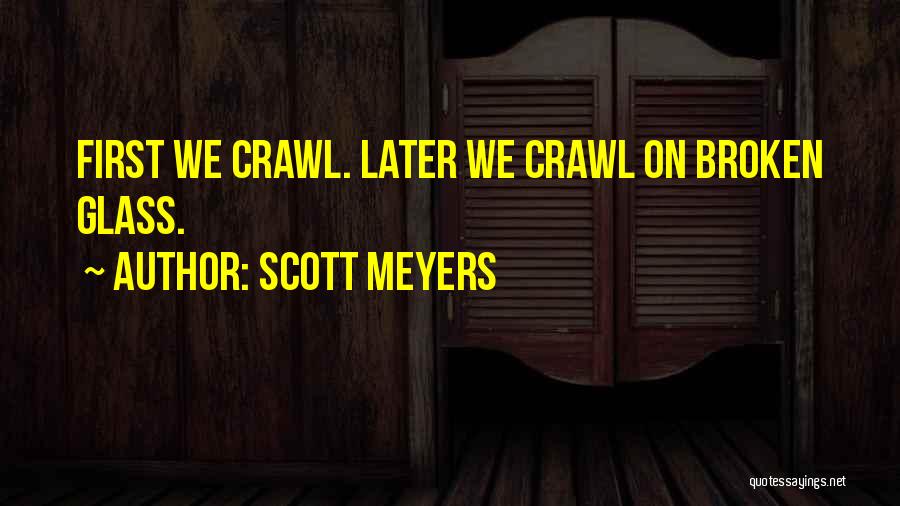 Scott Meyers Quotes: First We Crawl. Later We Crawl On Broken Glass.