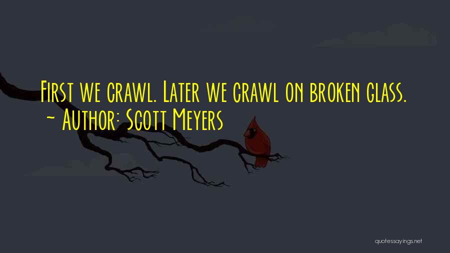 Scott Meyers Quotes: First We Crawl. Later We Crawl On Broken Glass.