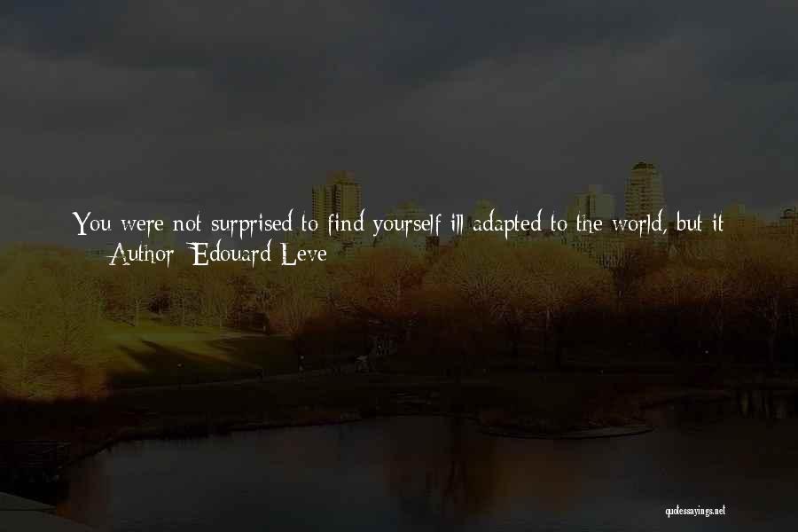 Edouard Leve Quotes: You Were Not Surprised To Find Yourself Ill Adapted To The World, But It Did Surprise You That The World