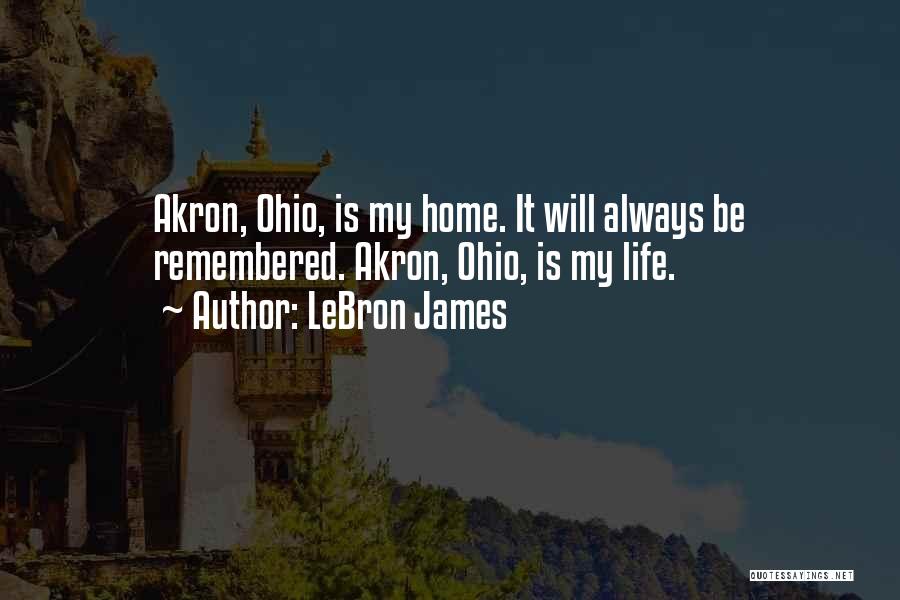 LeBron James Quotes: Akron, Ohio, Is My Home. It Will Always Be Remembered. Akron, Ohio, Is My Life.