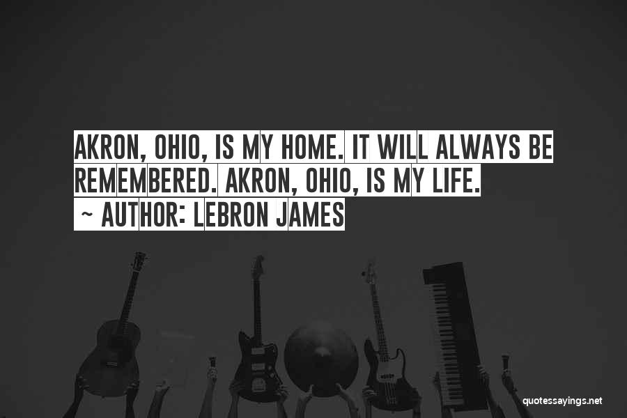 LeBron James Quotes: Akron, Ohio, Is My Home. It Will Always Be Remembered. Akron, Ohio, Is My Life.