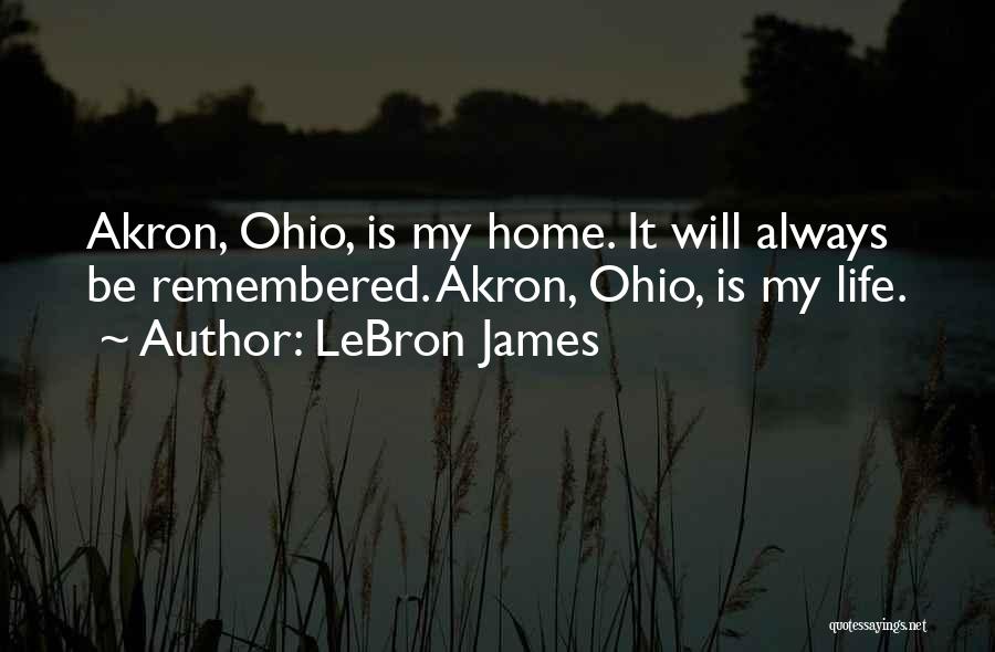 LeBron James Quotes: Akron, Ohio, Is My Home. It Will Always Be Remembered. Akron, Ohio, Is My Life.