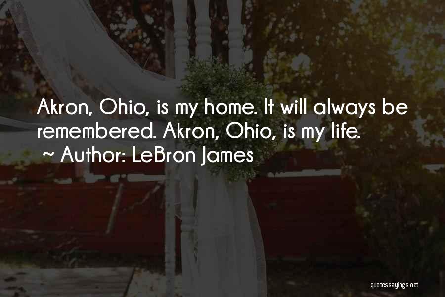 LeBron James Quotes: Akron, Ohio, Is My Home. It Will Always Be Remembered. Akron, Ohio, Is My Life.