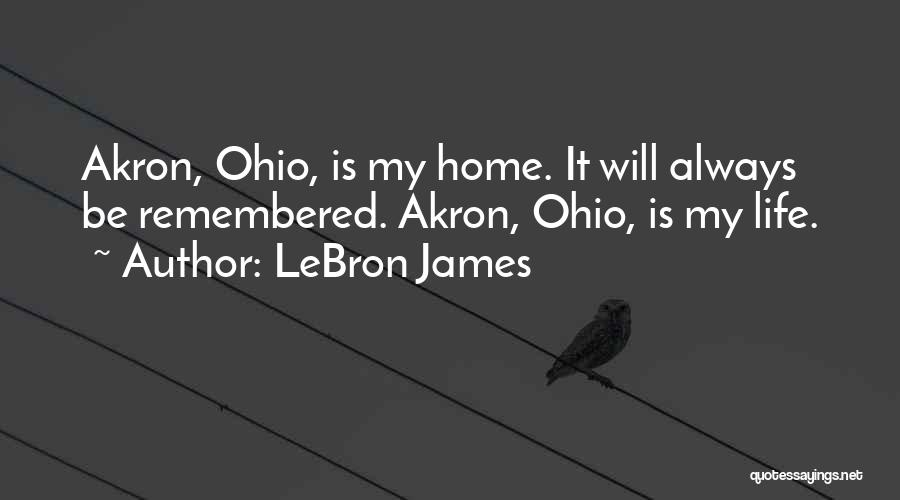 LeBron James Quotes: Akron, Ohio, Is My Home. It Will Always Be Remembered. Akron, Ohio, Is My Life.