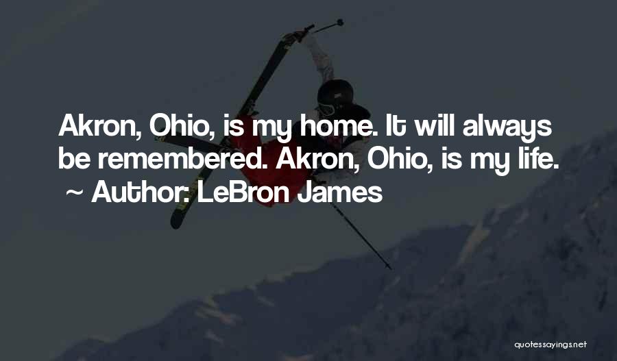 LeBron James Quotes: Akron, Ohio, Is My Home. It Will Always Be Remembered. Akron, Ohio, Is My Life.