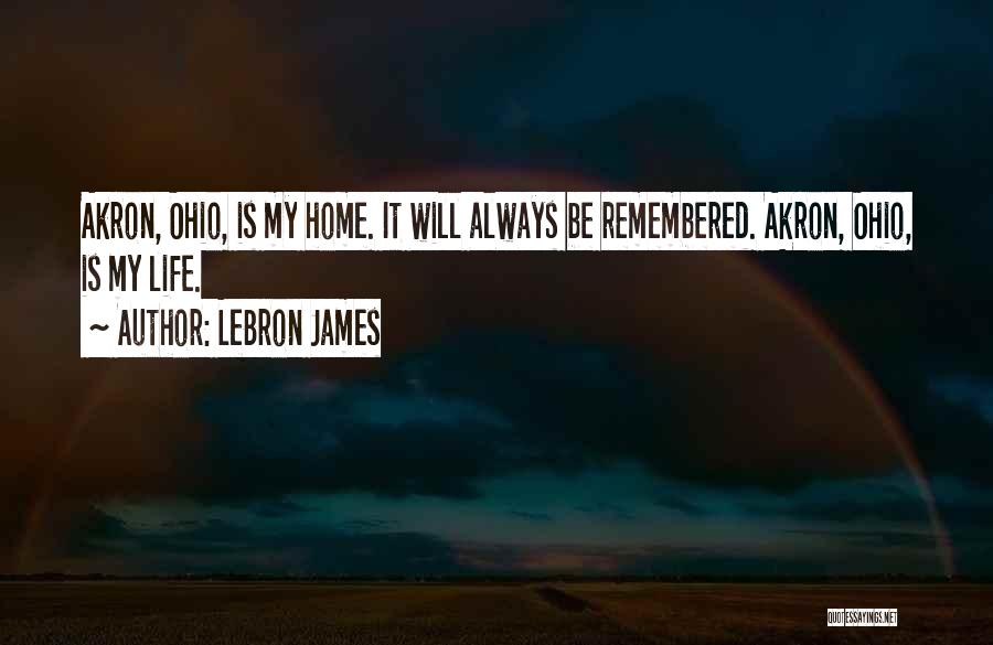 LeBron James Quotes: Akron, Ohio, Is My Home. It Will Always Be Remembered. Akron, Ohio, Is My Life.