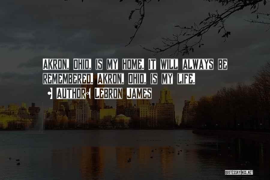 LeBron James Quotes: Akron, Ohio, Is My Home. It Will Always Be Remembered. Akron, Ohio, Is My Life.