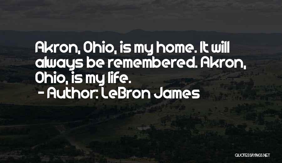 LeBron James Quotes: Akron, Ohio, Is My Home. It Will Always Be Remembered. Akron, Ohio, Is My Life.