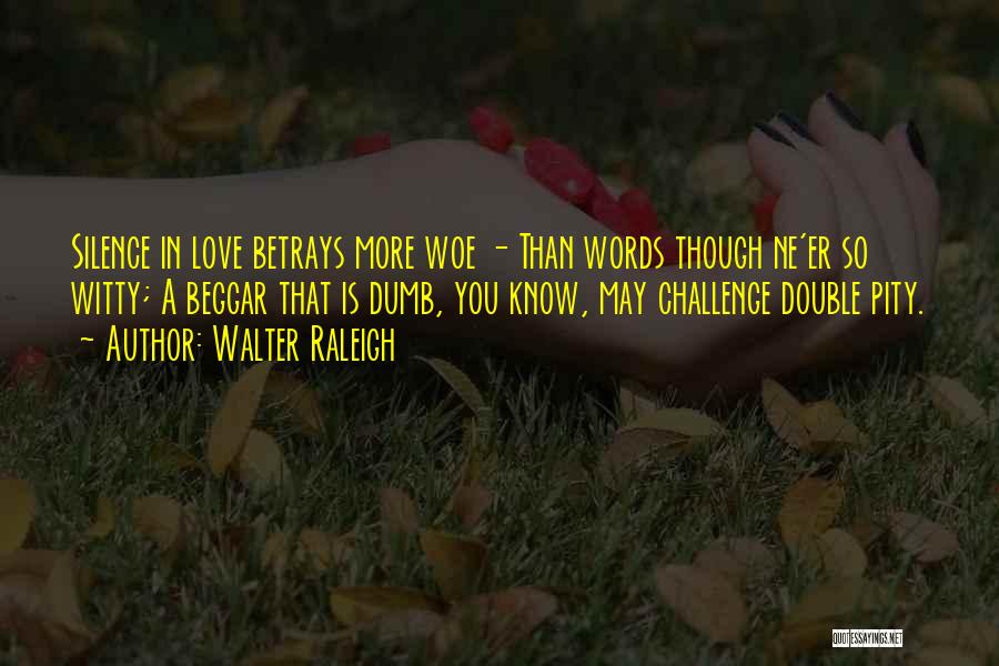 Walter Raleigh Quotes: Silence In Love Betrays More Woe - Than Words Though Ne'er So Witty; A Beggar That Is Dumb, You Know,